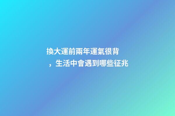 換大運前兩年運氣很背，生活中會遇到哪些征兆